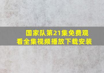 国家队第21集免费观看全集视频播放下载安装