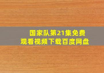 国家队第21集免费观看视频下载百度网盘