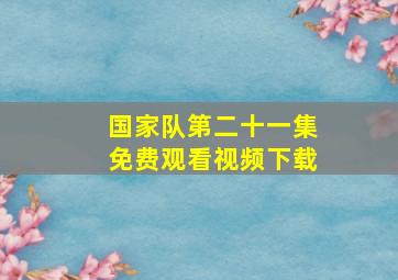 国家队第二十一集免费观看视频下载