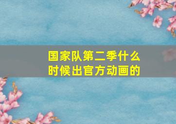 国家队第二季什么时候出官方动画的