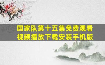 国家队第十五集免费观看视频播放下载安装手机版