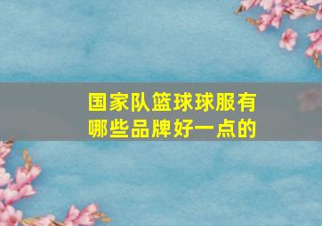 国家队篮球球服有哪些品牌好一点的