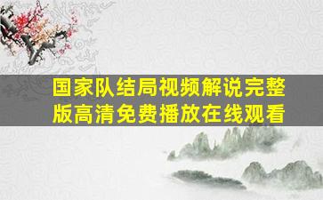 国家队结局视频解说完整版高清免费播放在线观看