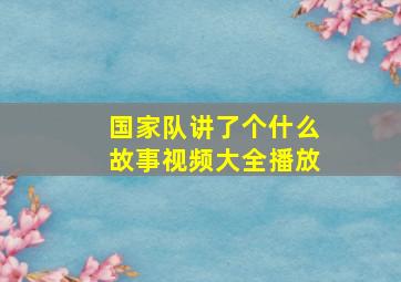 国家队讲了个什么故事视频大全播放