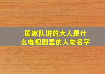 国家队讲的大人是什么电视剧里的人物名字