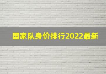 国家队身价排行2022最新