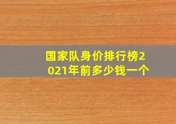 国家队身价排行榜2021年前多少钱一个