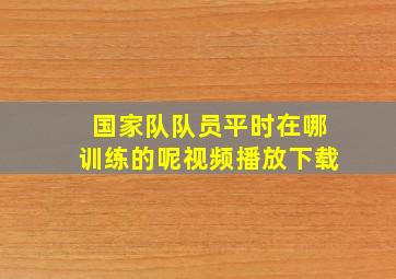 国家队队员平时在哪训练的呢视频播放下载