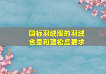 国标羽绒服的羽绒含量和蓬松度要求