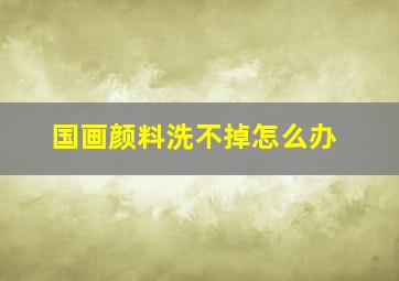 国画颜料洗不掉怎么办