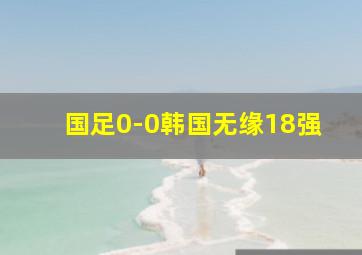 国足0-0韩国无缘18强