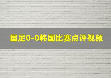 国足0-0韩国比赛点评视频