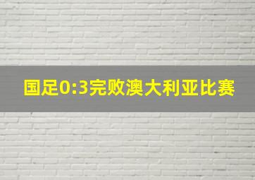 国足0:3完败澳大利亚比赛