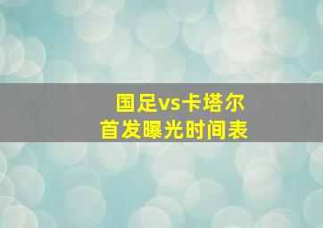 国足vs卡塔尔首发曝光时间表