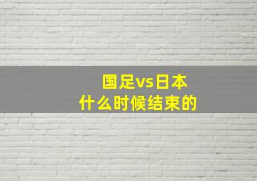 国足vs日本什么时候结束的