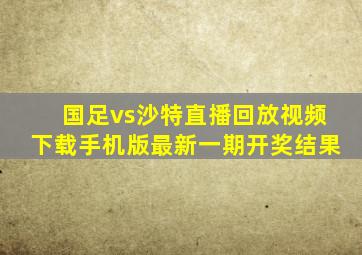 国足vs沙特直播回放视频下载手机版最新一期开奖结果