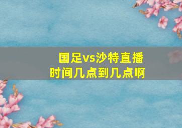 国足vs沙特直播时间几点到几点啊