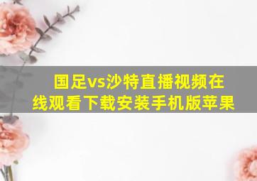 国足vs沙特直播视频在线观看下载安装手机版苹果