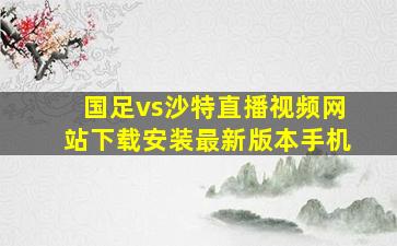 国足vs沙特直播视频网站下载安装最新版本手机