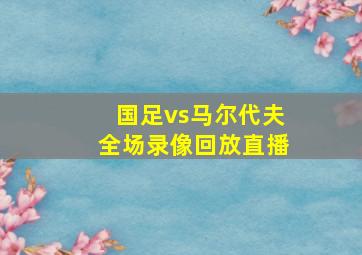 国足vs马尔代夫全场录像回放直播