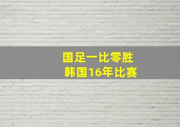 国足一比零胜韩国16年比赛