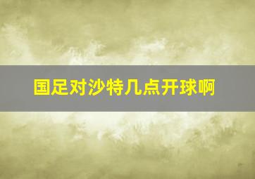 国足对沙特几点开球啊