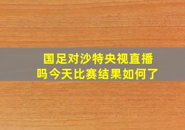 国足对沙特央视直播吗今天比赛结果如何了