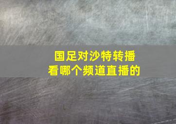 国足对沙特转播看哪个频道直播的