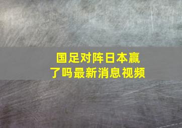 国足对阵日本赢了吗最新消息视频