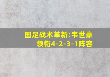 国足战术革新:韦世豪领衔4-2-3-1阵容