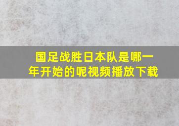 国足战胜日本队是哪一年开始的呢视频播放下载