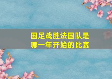 国足战胜法国队是哪一年开始的比赛