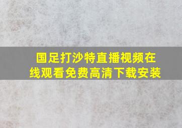 国足打沙特直播视频在线观看免费高清下载安装