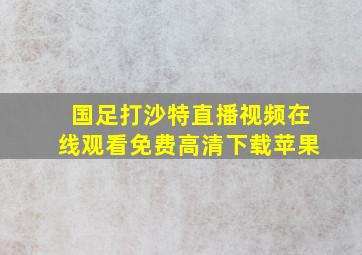 国足打沙特直播视频在线观看免费高清下载苹果