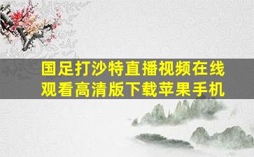 国足打沙特直播视频在线观看高清版下载苹果手机