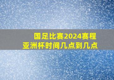 国足比赛2024赛程亚洲杯时间几点到几点