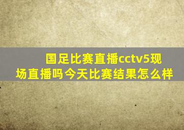 国足比赛直播cctv5现场直播吗今天比赛结果怎么样