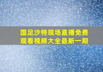 国足沙特现场直播免费观看视频大全最新一期