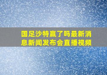 国足沙特赢了吗最新消息新闻发布会直播视频