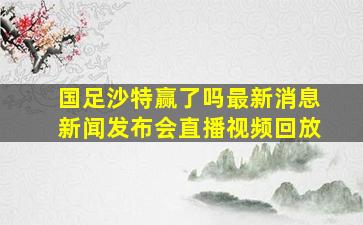 国足沙特赢了吗最新消息新闻发布会直播视频回放