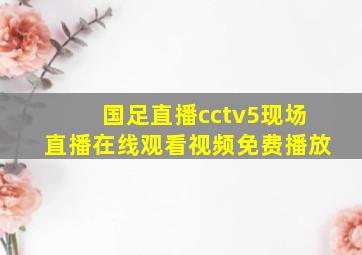 国足直播cctv5现场直播在线观看视频免费播放