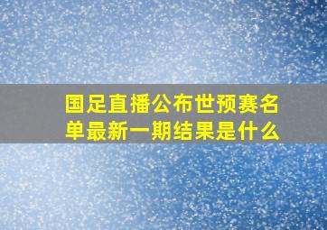 国足直播公布世预赛名单最新一期结果是什么