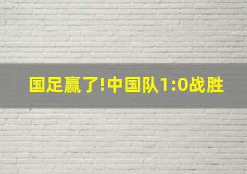 国足赢了!中国队1:0战胜