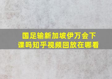 国足输新加坡伊万会下课吗知乎视频回放在哪看