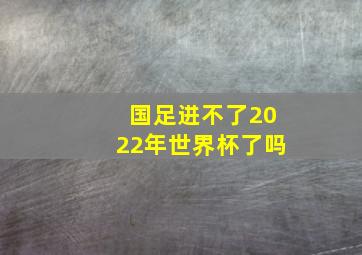 国足进不了2022年世界杯了吗