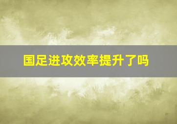 国足进攻效率提升了吗