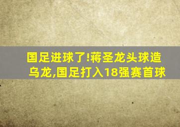 国足进球了!蒋圣龙头球造乌龙,国足打入18强赛首球