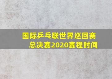 国际乒乓联世界巡回赛总决赛2020赛程时间