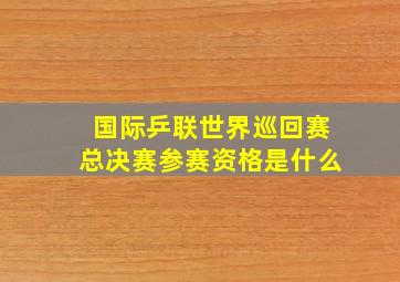 国际乒联世界巡回赛总决赛参赛资格是什么