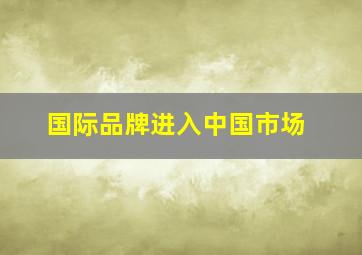 国际品牌进入中国市场